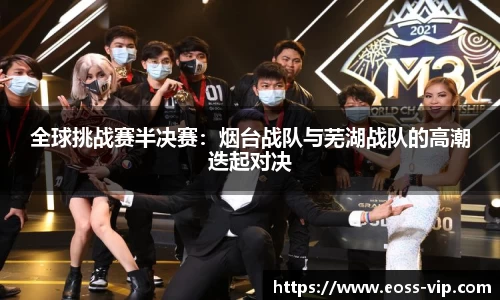 全球挑战赛半决赛：烟台战队与芜湖战队的高潮迭起对决