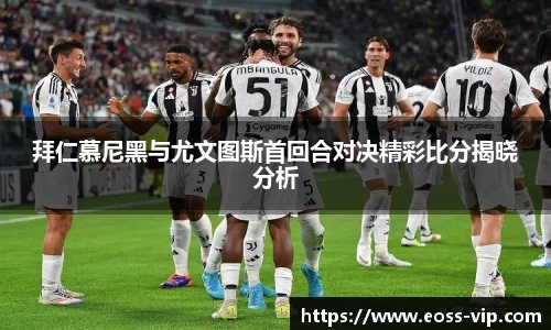 拜仁慕尼黑与尤文图斯首回合对决精彩比分揭晓分析